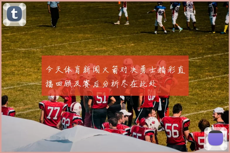 今天体育新闻火箭对决勇士精彩直播回顾及赛后分析尽在此处
