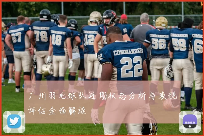 广州羽毛球队近期状态分析与表现评估全面解读