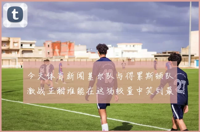 今天体育新闻基尔队与得累斯顿队激战正酣谁能在这场较量中笑到最后