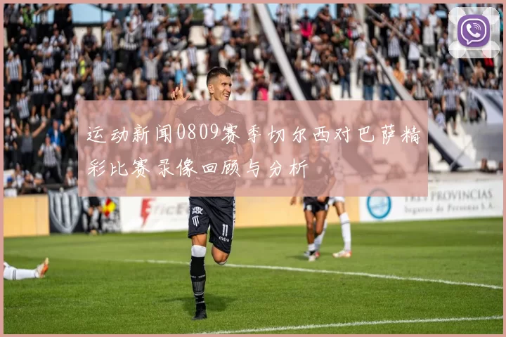 运动新闻0809赛季切尔西对巴萨精彩比赛录像回顾与分析