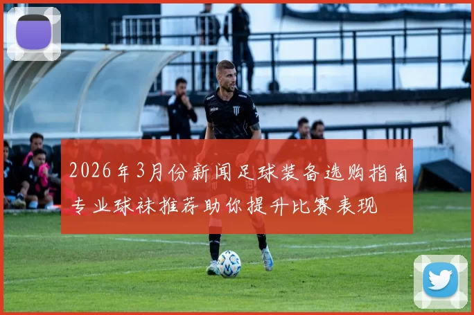2026年3月份新闻足球装备选购指南专业球袜推荐助你提升比赛表现
