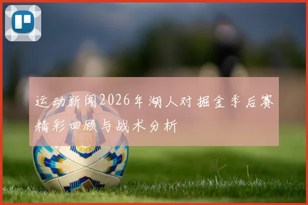 运动新闻2026年湖人对掘金季后赛精彩回顾与战术分析