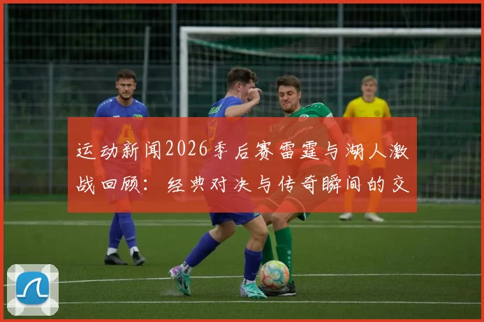 运动新闻2026季后赛雷霆与湖人激战回顾：经典对决与传奇瞬间的交汇