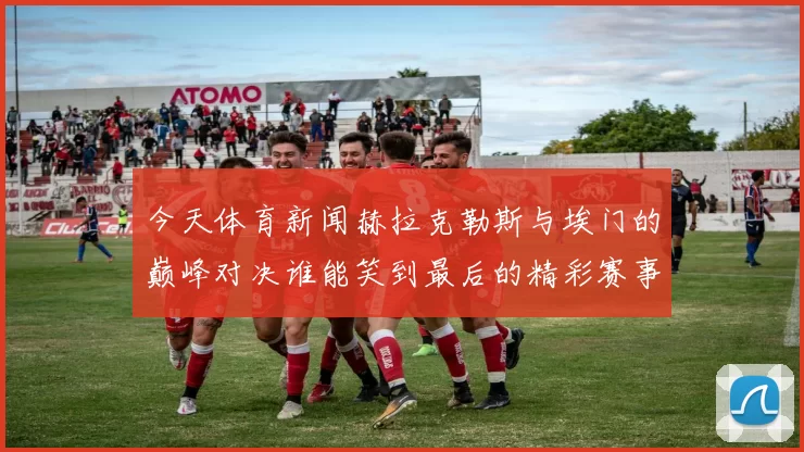 今天体育新闻赫拉克勒斯与埃门的巅峰对决谁能笑到最后的精彩赛事分析