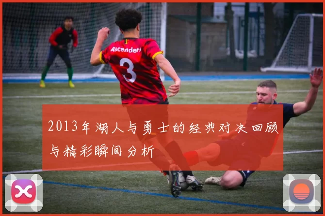 2013年湖人与勇士的经典对决回顾与精彩瞬间分析