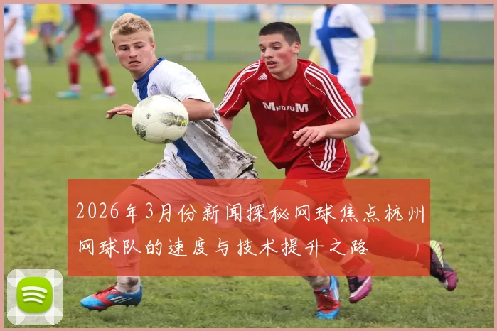 2026年3月份新闻探秘网球焦点杭州网球队的速度与技术提升之路