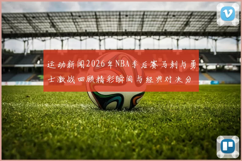 运动新闻2026年NBA季后赛马刺与勇士激战回顾精彩瞬间与经典对决分析