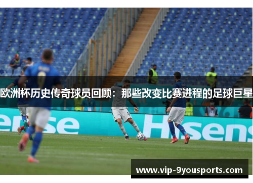 欧洲杯历史传奇球员回顾：那些改变比赛进程的足球巨星