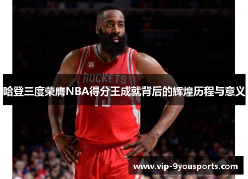 哈登三度荣膺NBA得分王成就背后的辉煌历程与意义