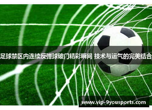 足球禁区内连续反弹球破门精彩瞬间 技术与运气的完美结合