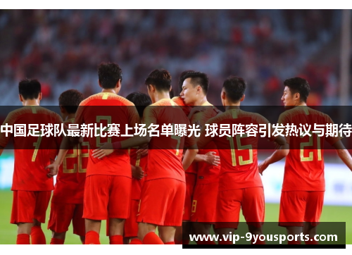 中国足球队最新比赛上场名单曝光 球员阵容引发热议与期待
