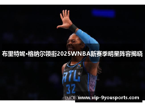 布里特妮·格纳尔领衔2025WNBA新赛季明星阵容揭晓