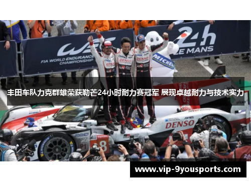 丰田车队力克群雄荣获勒芒24小时耐力赛冠军 展现卓越耐力与技术实力