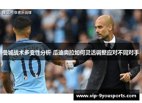曼城战术多变性分析 瓜迪奥拉如何灵活调整应对不同对手