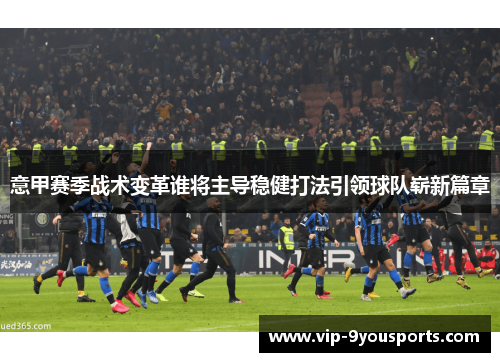 意甲赛季战术变革谁将主导稳健打法引领球队崭新篇章