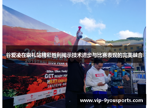 谷爱凌在崇礼站精彩胜利揭示技术进步与比赛表现的完美融合