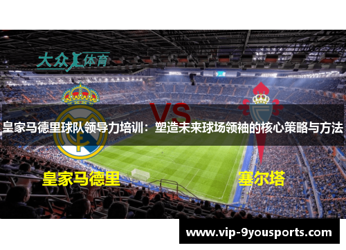 皇家马德里球队领导力培训：塑造未来球场领袖的核心策略与方法