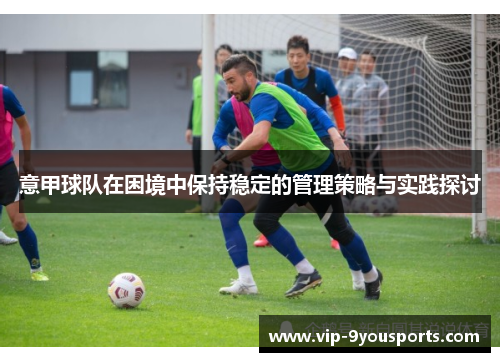 意甲球队在困境中保持稳定的管理策略与实践探讨