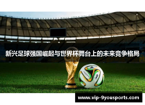 新兴足球强国崛起与世界杯舞台上的未来竞争格局