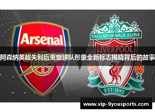 阿森纳英超失利后重塑球队形象全新标志揭晓背后的故事