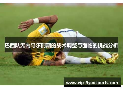 巴西队无内马尔时期的战术调整与面临的挑战分析