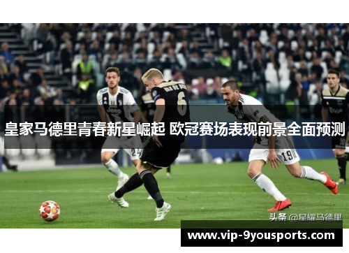 皇家马德里青春新星崛起 欧冠赛场表现前景全面预测