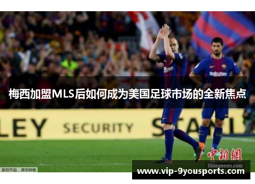 梅西加盟MLS后如何成为美国足球市场的全新焦点
