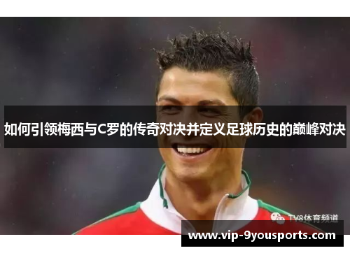 如何引领梅西与C罗的传奇对决并定义足球历史的巅峰对决