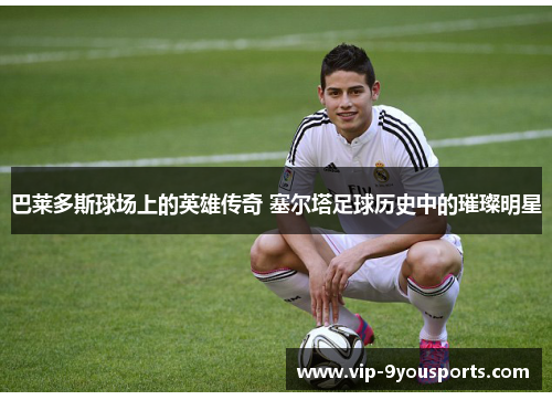 巴莱多斯球场上的英雄传奇 塞尔塔足球历史中的璀璨明星