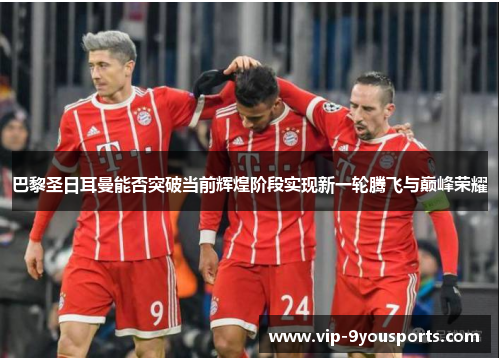巴黎圣日耳曼能否突破当前辉煌阶段实现新一轮腾飞与巅峰荣耀