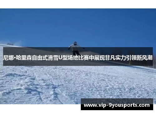 尼娜·哈里森自由式滑雪U型场地比赛中展现非凡实力引领新风潮
