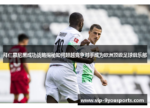 拜仁慕尼黑成功战略揭秘如何超越竞争对手成为欧洲顶级足球俱乐部