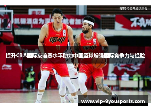 提升CBA国际友谊赛水平助力中国篮球增强国际竞争力与经验