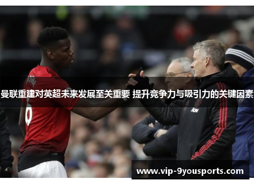 曼联重建对英超未来发展至关重要 提升竞争力与吸引力的关键因素