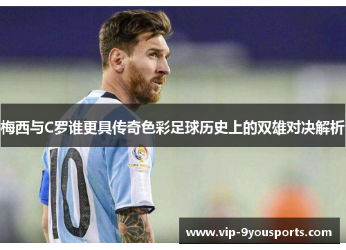 梅西与C罗谁更具传奇色彩足球历史上的双雄对决解析