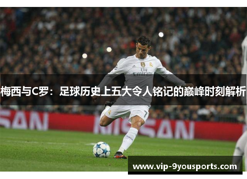 梅西与C罗：足球历史上五大令人铭记的巅峰时刻解析