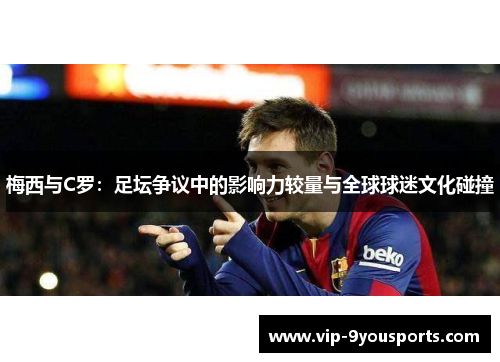 梅西与C罗：足坛争议中的影响力较量与全球球迷文化碰撞