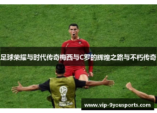 足球荣耀与时代传奇梅西与C罗的辉煌之路与不朽传奇