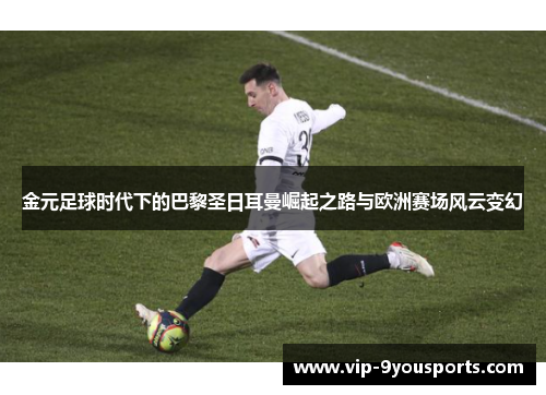 金元足球时代下的巴黎圣日耳曼崛起之路与欧洲赛场风云变幻