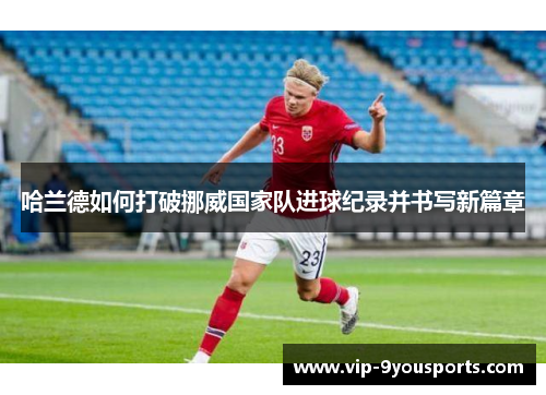 哈兰德如何打破挪威国家队进球纪录并书写新篇章