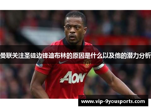 曼联关注圣徒边锋迪布林的原因是什么以及他的潜力分析