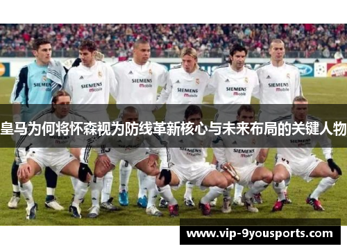 皇马为何将怀森视为防线革新核心与未来布局的关键人物