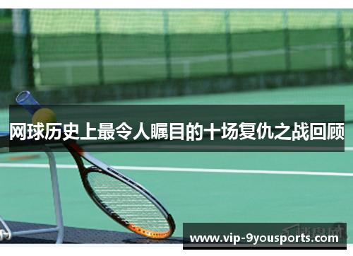 网球历史上最令人瞩目的十场复仇之战回顾