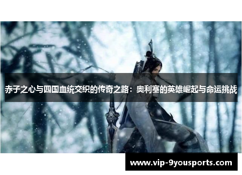 赤子之心与四国血统交织的传奇之路：奥利塞的英雄崛起与命运挑战