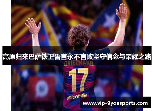 高原归来巴萨铁卫誓言永不言败坚守信念与荣耀之路