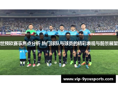世预欧赛事焦点分析 热门球队与球员的精彩表现与前景展望