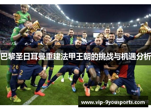 巴黎圣日耳曼重建法甲王朝的挑战与机遇分析