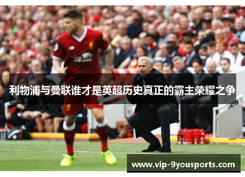 利物浦与曼联谁才是英超历史真正的霸主荣耀之争