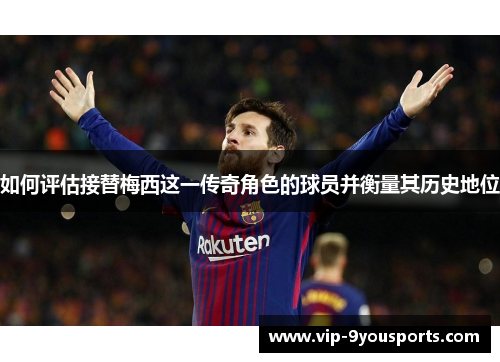 如何评估接替梅西这一传奇角色的球员并衡量其历史地位