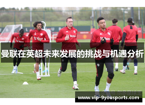 曼联在英超未来发展的挑战与机遇分析